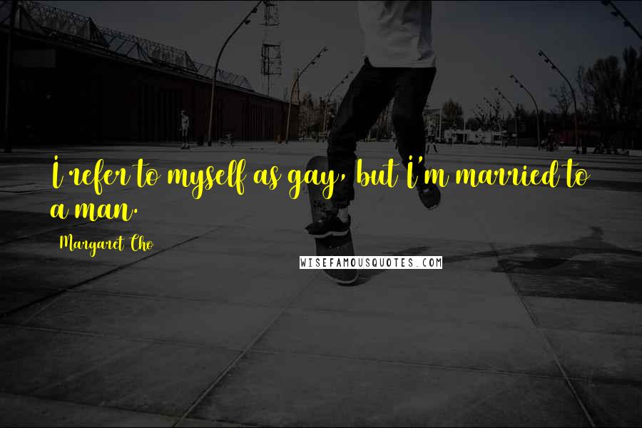 Margaret Cho Quotes: I refer to myself as gay, but I'm married to a man.