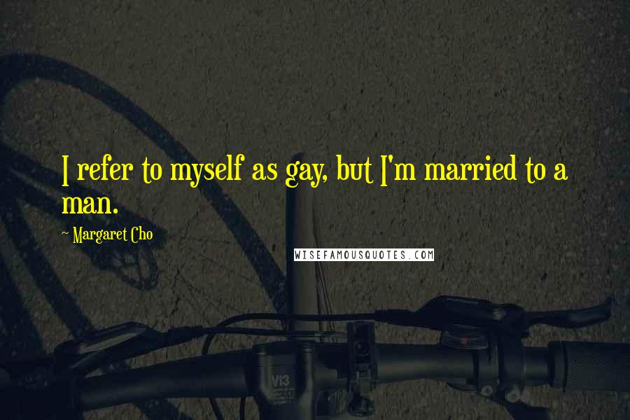 Margaret Cho Quotes: I refer to myself as gay, but I'm married to a man.