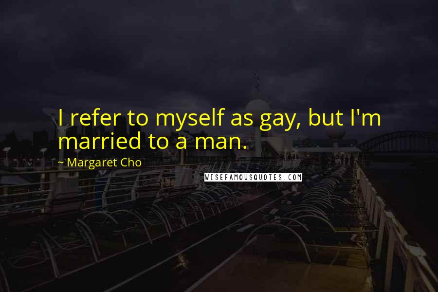 Margaret Cho Quotes: I refer to myself as gay, but I'm married to a man.