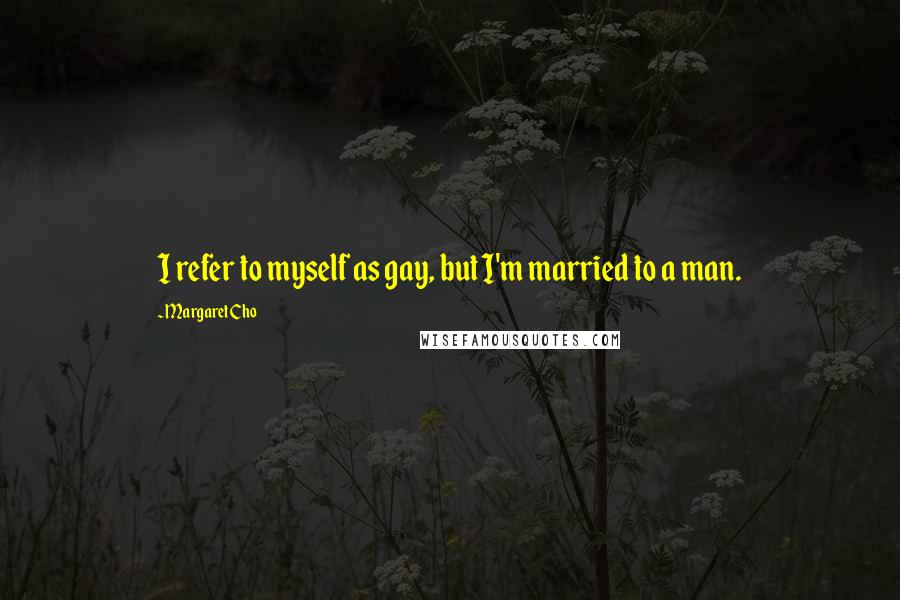 Margaret Cho Quotes: I refer to myself as gay, but I'm married to a man.