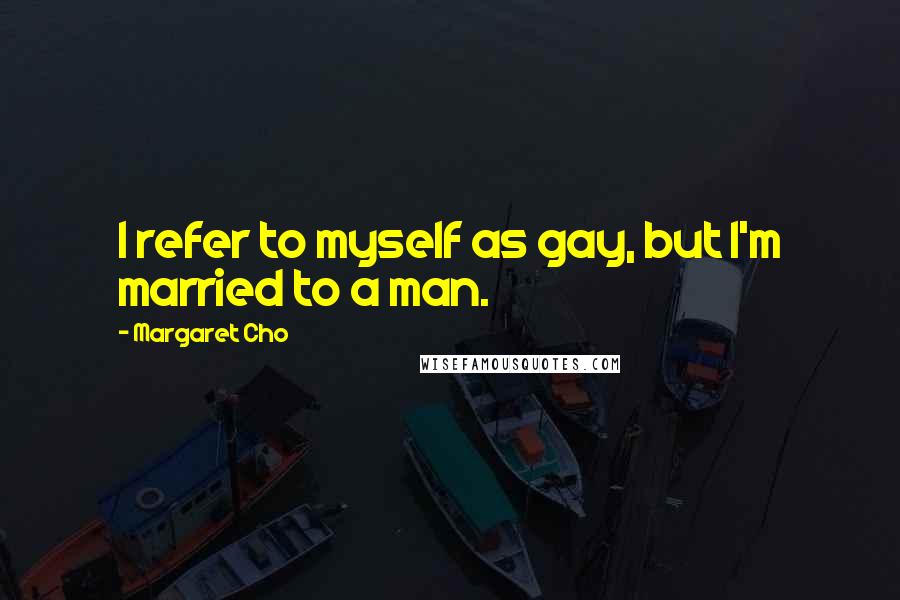 Margaret Cho Quotes: I refer to myself as gay, but I'm married to a man.