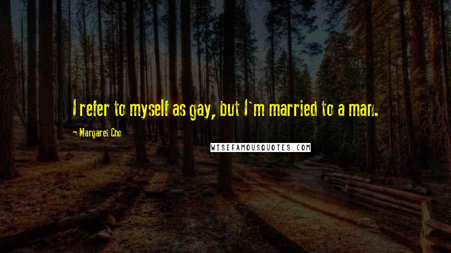 Margaret Cho Quotes: I refer to myself as gay, but I'm married to a man.