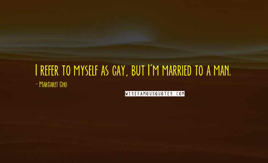 Margaret Cho Quotes: I refer to myself as gay, but I'm married to a man.