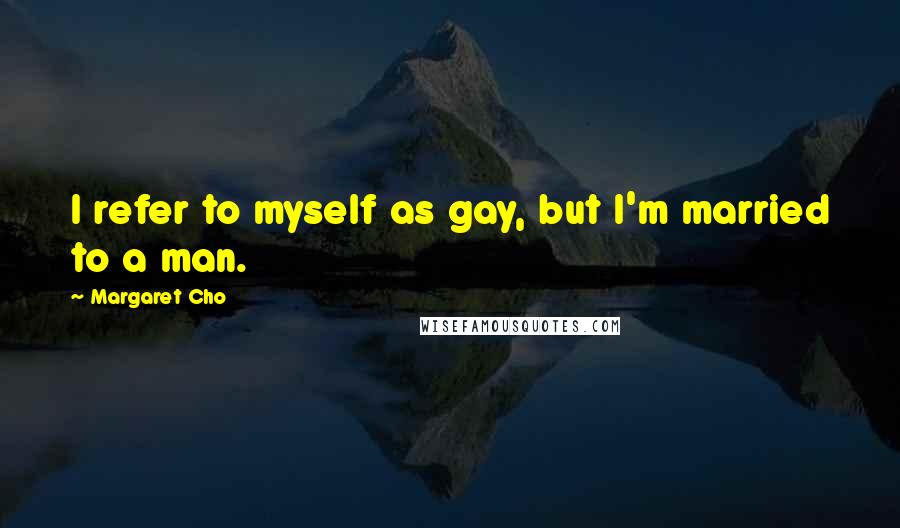 Margaret Cho Quotes: I refer to myself as gay, but I'm married to a man.