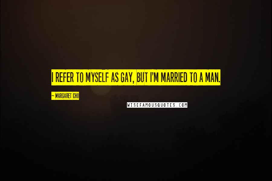 Margaret Cho Quotes: I refer to myself as gay, but I'm married to a man.