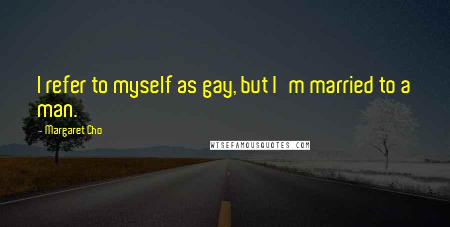 Margaret Cho Quotes: I refer to myself as gay, but I'm married to a man.