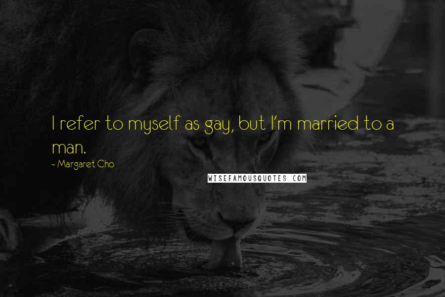 Margaret Cho Quotes: I refer to myself as gay, but I'm married to a man.