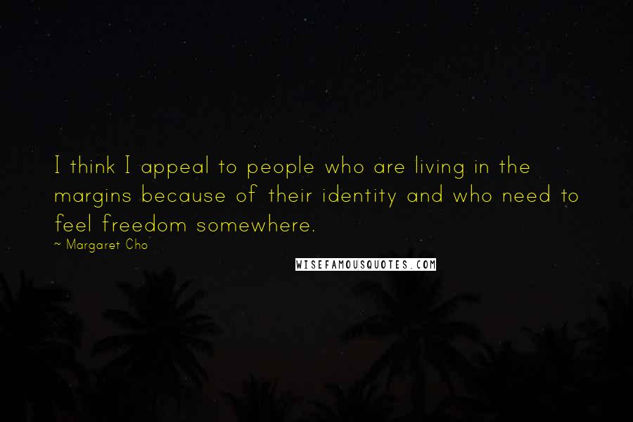 Margaret Cho Quotes: I think I appeal to people who are living in the margins because of their identity and who need to feel freedom somewhere.