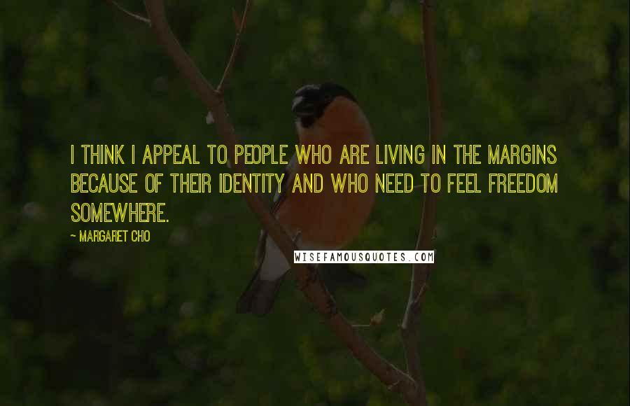 Margaret Cho Quotes: I think I appeal to people who are living in the margins because of their identity and who need to feel freedom somewhere.