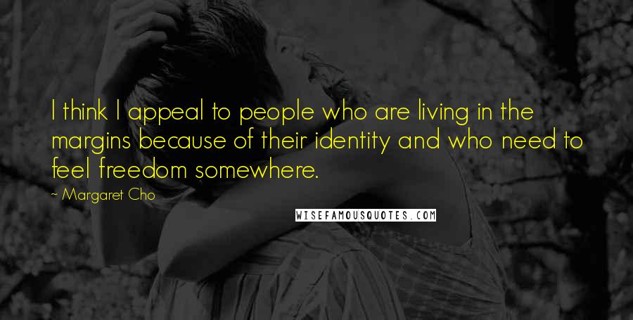Margaret Cho Quotes: I think I appeal to people who are living in the margins because of their identity and who need to feel freedom somewhere.
