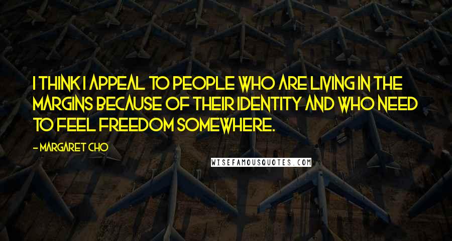 Margaret Cho Quotes: I think I appeal to people who are living in the margins because of their identity and who need to feel freedom somewhere.
