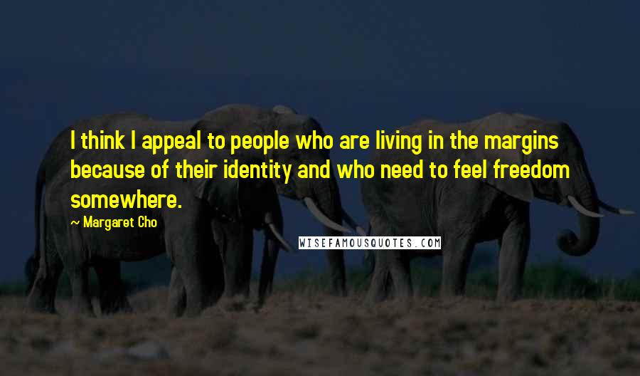 Margaret Cho Quotes: I think I appeal to people who are living in the margins because of their identity and who need to feel freedom somewhere.