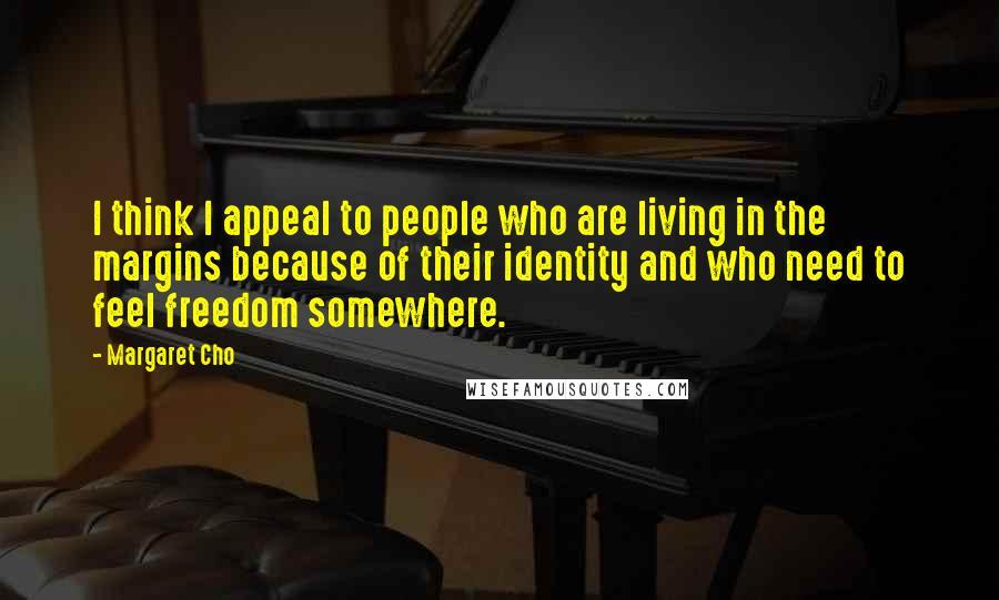 Margaret Cho Quotes: I think I appeal to people who are living in the margins because of their identity and who need to feel freedom somewhere.