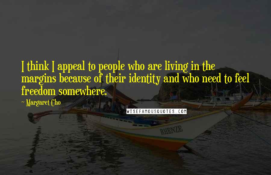 Margaret Cho Quotes: I think I appeal to people who are living in the margins because of their identity and who need to feel freedom somewhere.