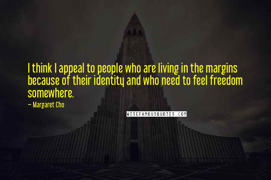 Margaret Cho Quotes: I think I appeal to people who are living in the margins because of their identity and who need to feel freedom somewhere.