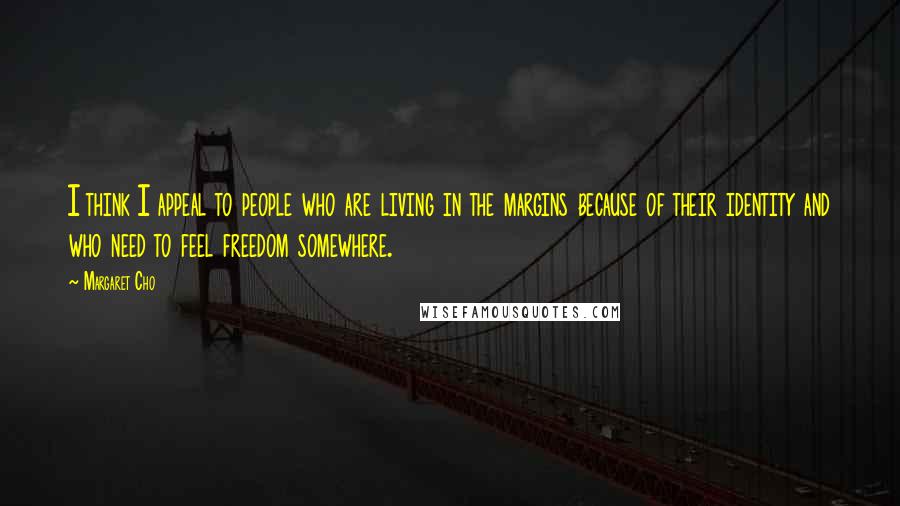 Margaret Cho Quotes: I think I appeal to people who are living in the margins because of their identity and who need to feel freedom somewhere.