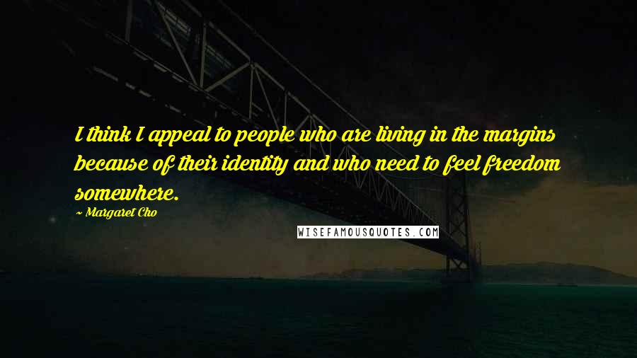 Margaret Cho Quotes: I think I appeal to people who are living in the margins because of their identity and who need to feel freedom somewhere.