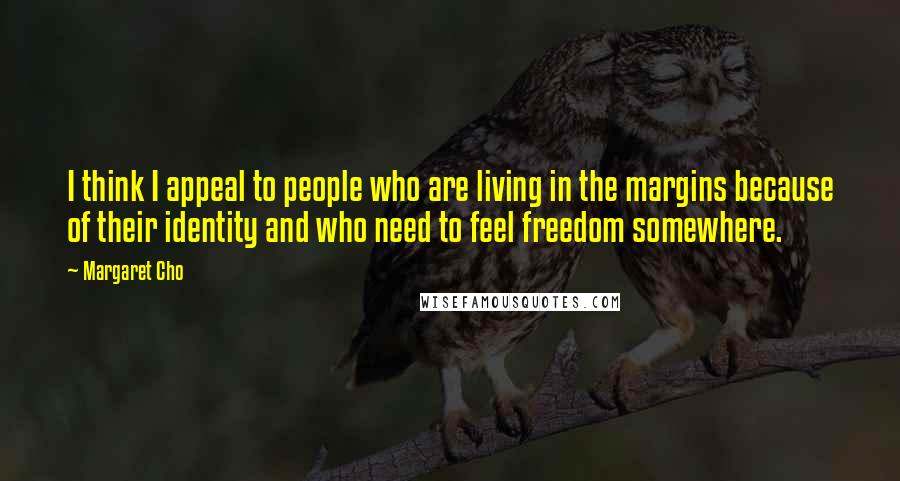 Margaret Cho Quotes: I think I appeal to people who are living in the margins because of their identity and who need to feel freedom somewhere.