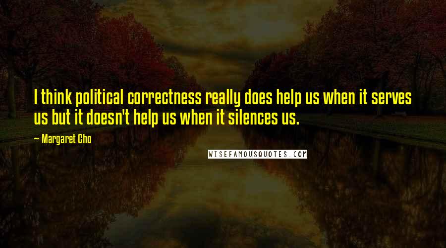Margaret Cho Quotes: I think political correctness really does help us when it serves us but it doesn't help us when it silences us.