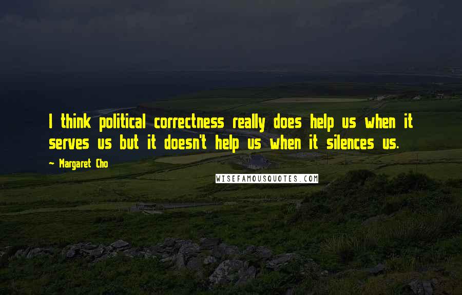 Margaret Cho Quotes: I think political correctness really does help us when it serves us but it doesn't help us when it silences us.