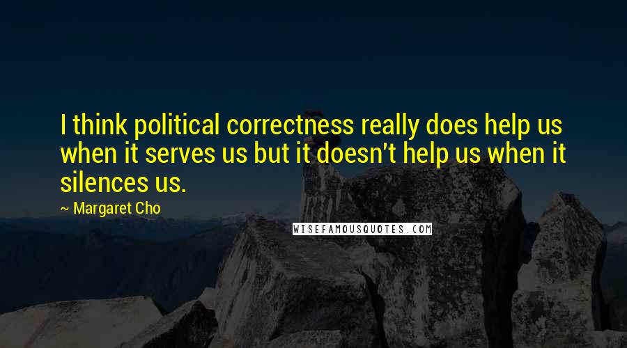 Margaret Cho Quotes: I think political correctness really does help us when it serves us but it doesn't help us when it silences us.