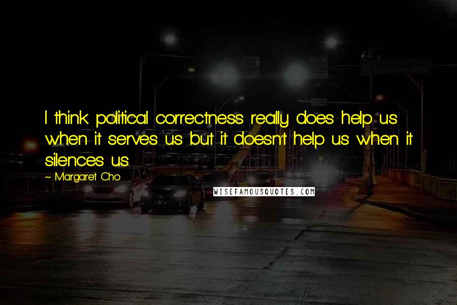 Margaret Cho Quotes: I think political correctness really does help us when it serves us but it doesn't help us when it silences us.