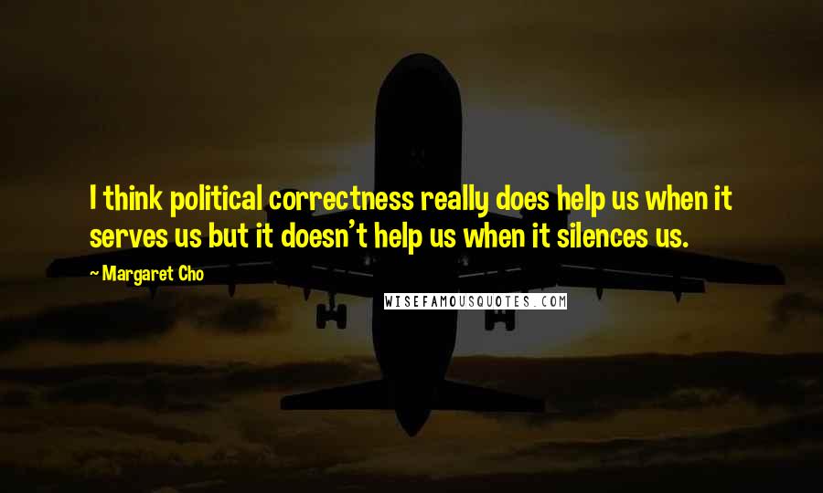 Margaret Cho Quotes: I think political correctness really does help us when it serves us but it doesn't help us when it silences us.