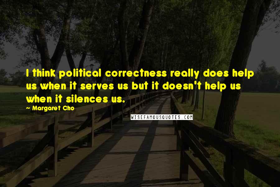 Margaret Cho Quotes: I think political correctness really does help us when it serves us but it doesn't help us when it silences us.