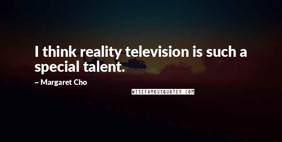 Margaret Cho Quotes: I think reality television is such a special talent.