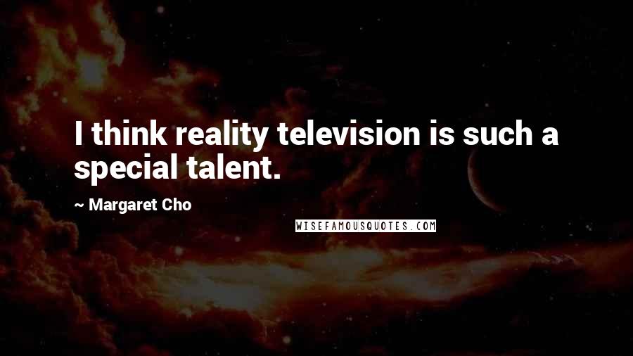 Margaret Cho Quotes: I think reality television is such a special talent.