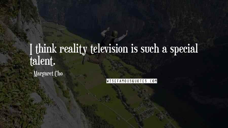 Margaret Cho Quotes: I think reality television is such a special talent.