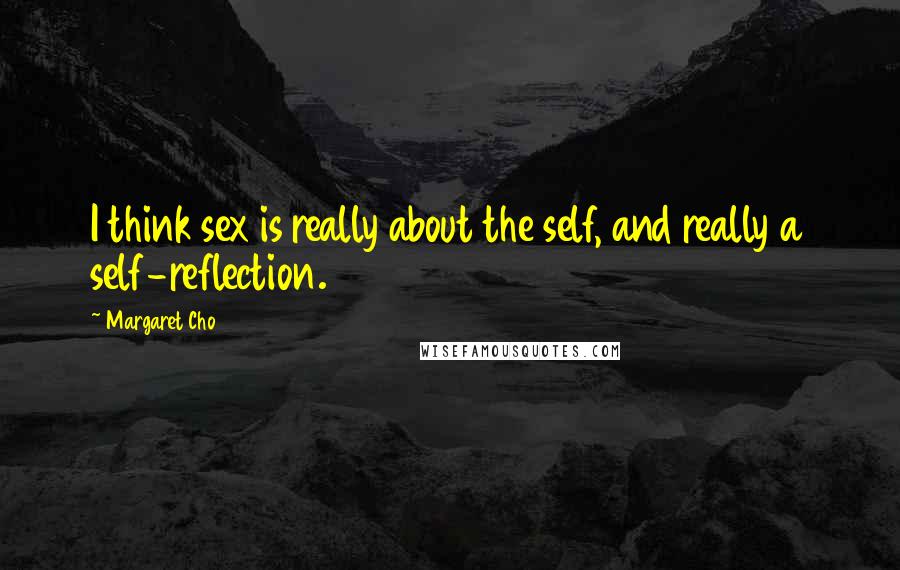 Margaret Cho Quotes: I think sex is really about the self, and really a self-reflection.