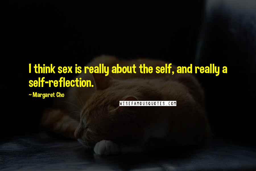 Margaret Cho Quotes: I think sex is really about the self, and really a self-reflection.