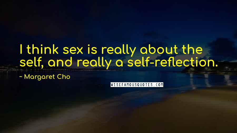 Margaret Cho Quotes: I think sex is really about the self, and really a self-reflection.