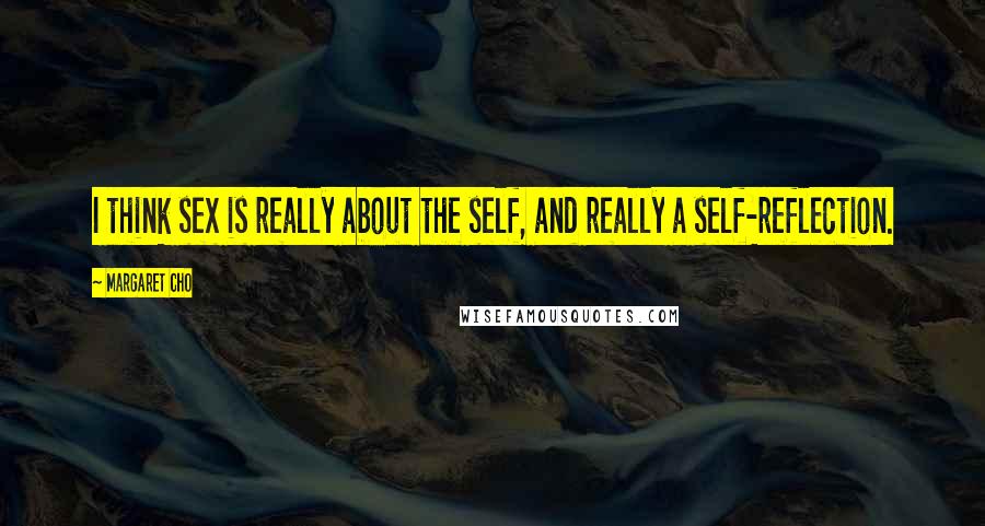 Margaret Cho Quotes: I think sex is really about the self, and really a self-reflection.