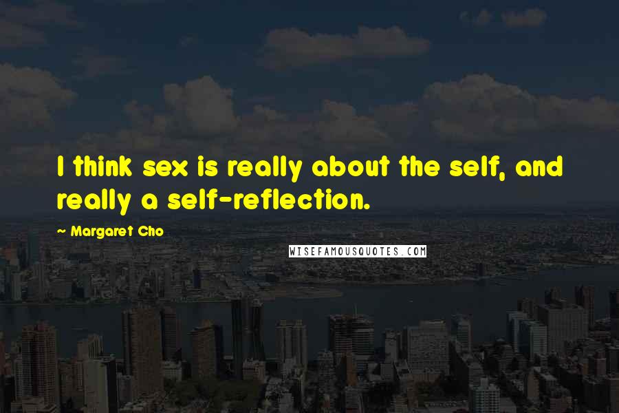 Margaret Cho Quotes: I think sex is really about the self, and really a self-reflection.