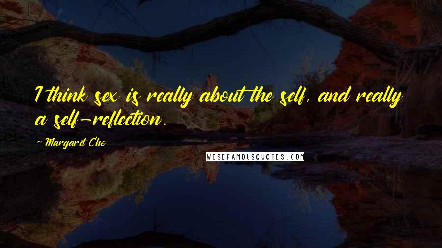 Margaret Cho Quotes: I think sex is really about the self, and really a self-reflection.