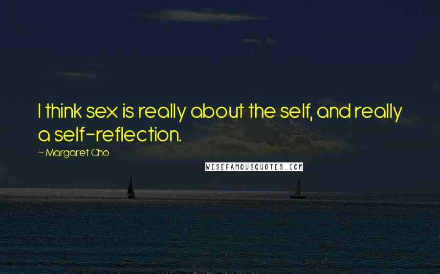 Margaret Cho Quotes: I think sex is really about the self, and really a self-reflection.