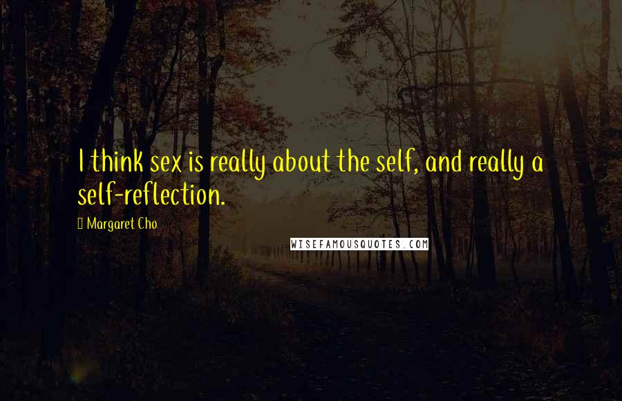Margaret Cho Quotes: I think sex is really about the self, and really a self-reflection.
