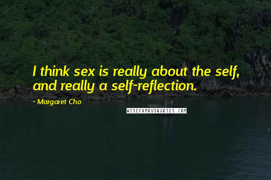 Margaret Cho Quotes: I think sex is really about the self, and really a self-reflection.