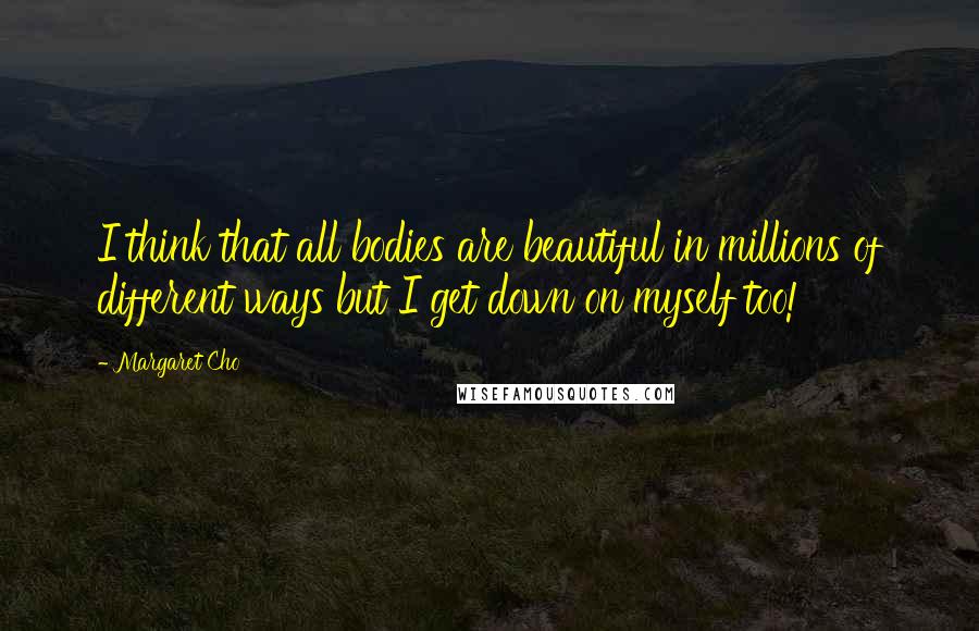 Margaret Cho Quotes: I think that all bodies are beautiful in millions of different ways but I get down on myself too!