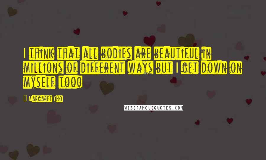 Margaret Cho Quotes: I think that all bodies are beautiful in millions of different ways but I get down on myself too!