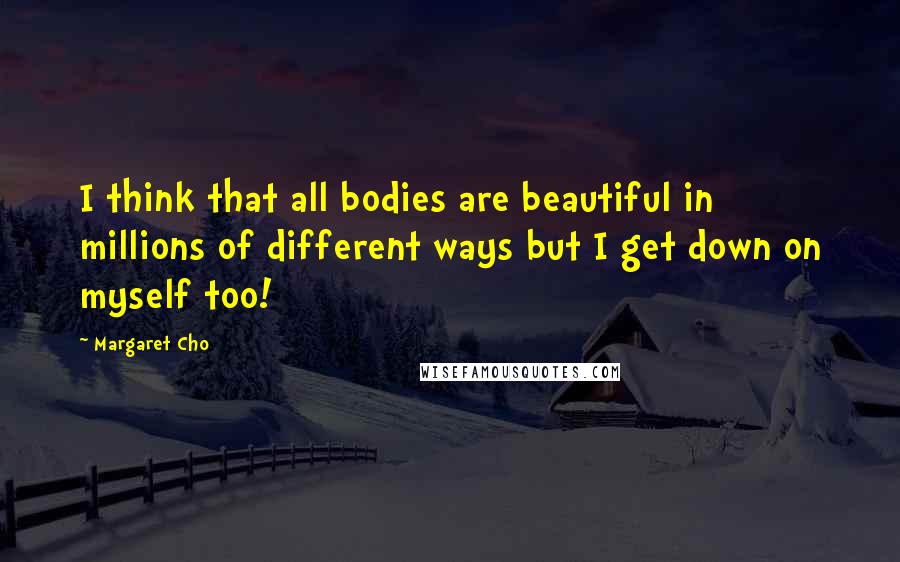 Margaret Cho Quotes: I think that all bodies are beautiful in millions of different ways but I get down on myself too!
