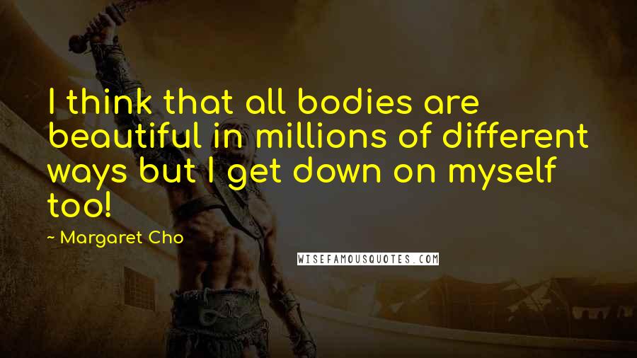 Margaret Cho Quotes: I think that all bodies are beautiful in millions of different ways but I get down on myself too!
