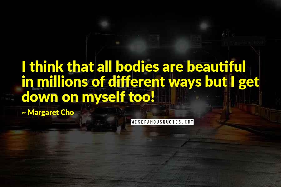 Margaret Cho Quotes: I think that all bodies are beautiful in millions of different ways but I get down on myself too!