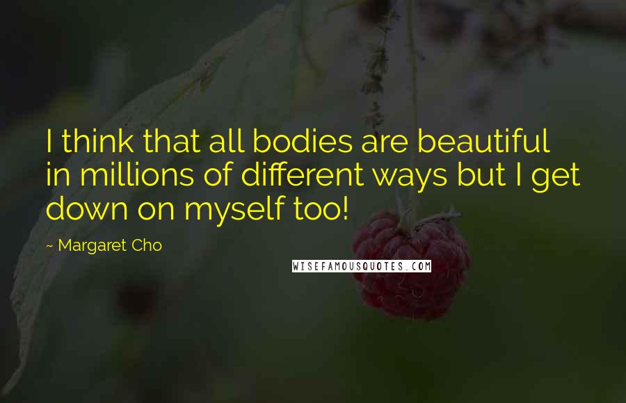 Margaret Cho Quotes: I think that all bodies are beautiful in millions of different ways but I get down on myself too!