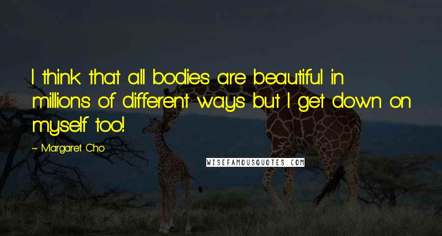 Margaret Cho Quotes: I think that all bodies are beautiful in millions of different ways but I get down on myself too!