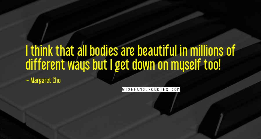Margaret Cho Quotes: I think that all bodies are beautiful in millions of different ways but I get down on myself too!