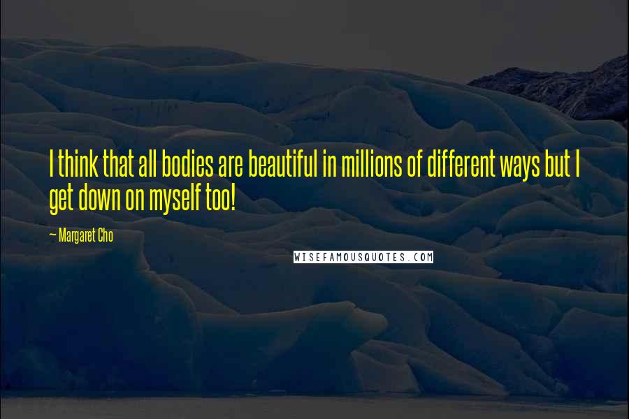 Margaret Cho Quotes: I think that all bodies are beautiful in millions of different ways but I get down on myself too!