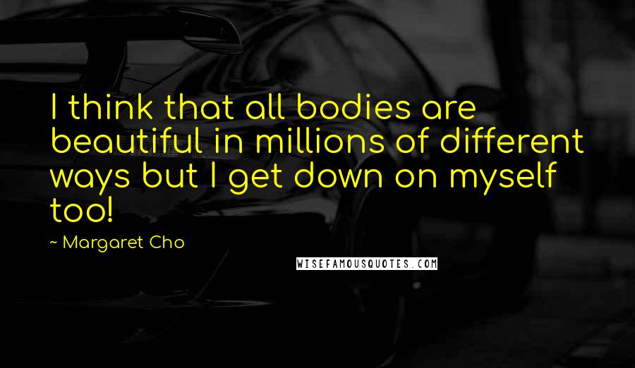 Margaret Cho Quotes: I think that all bodies are beautiful in millions of different ways but I get down on myself too!